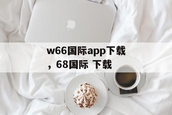 w66国际app下载，68国际 下载