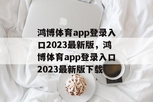 鸿博体育app登录入口2023最新版，鸿博体育app登录入口2023最新版下载