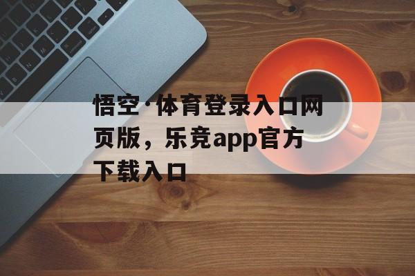 悟空·体育登录入口网页版，乐竞app官方下载入口